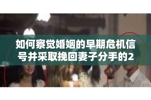 如何察觉婚姻的早期危机信号并采取挽回妻子分手的21天法则? 如何察觉婚姻的早期危机信号并采取挽回妻子分手的21天法则?