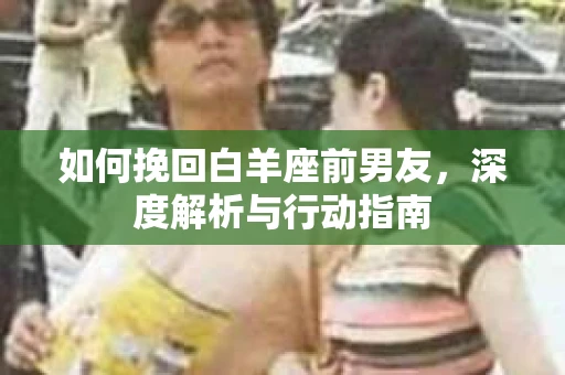 如何挽回白羊座前男友，深度解析与行动指南