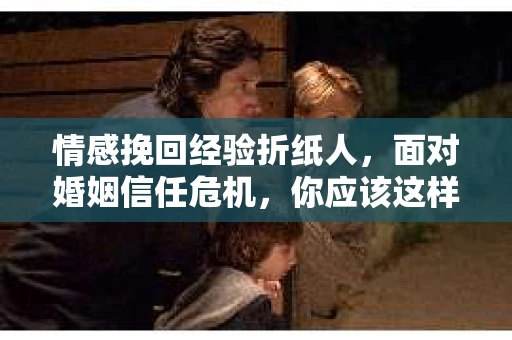 情感挽回经验折纸人,面对婚姻信任危机,你应该这样做 情感挽回经验折纸人,面对婚姻信任危机,你应该这样做