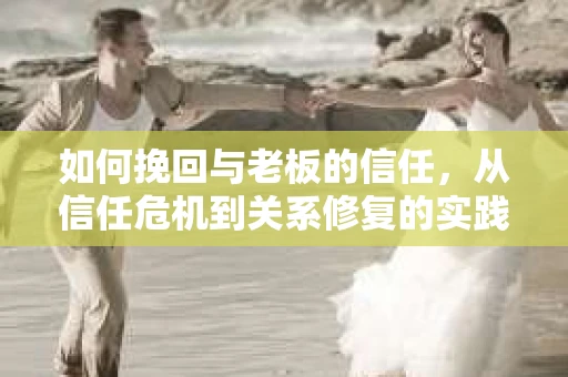 如何挽回与老板的信任，从信任危机到关系修复的实践指南