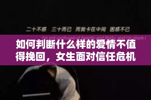 如何判断什么样的爱情不值得挽回，女生面对信任危机怎么办？