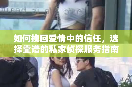 如何挽回爱情中的信任,选择靠谱的私家侦探服务指南 如何挽回爱情中的信任,选择靠谱的私家侦探服务指南