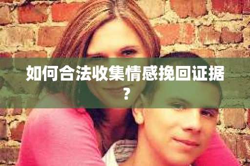 如何合法收集情感挽回证据? 如何合法收集情感挽回证据?