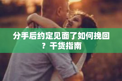 分手后约定见面了如何挽回？干货指南