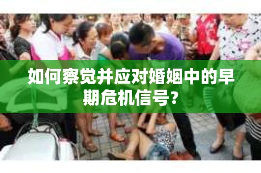如何察觉并应对婚姻中的早期危机信号? 如何察觉并应对婚姻中的早期危机信号?