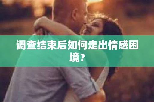 调查结束后如何走出情感困境? 调查结束后如何走出情感困境?
