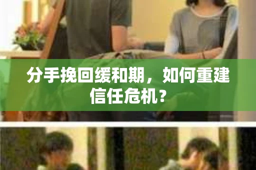分手挽回缓和期，如何重建信任危机？