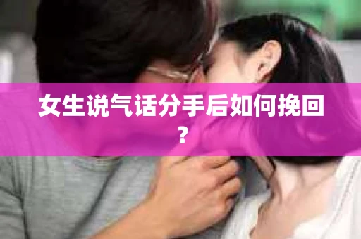 女生说气话分手后如何挽回? 女生说气话分手后如何挽回?