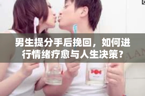 男生提分手后挽回,如何进行情绪疗愈与人生决策? 男生提分手后挽回,如何进行情绪疗愈与人生决策?