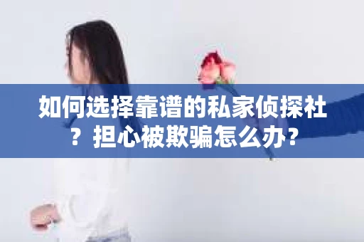 如何选择靠谱的私家侦探社？担心被欺骗怎么办？
