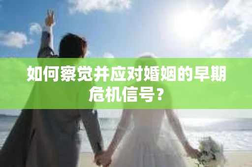 如何察觉并应对婚姻的早期危机信号? 如何察觉并应对婚姻的早期危机信号?