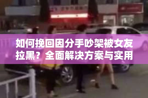 如何挽回因分手吵架被女友拉黑？全面解决方案与实用建议