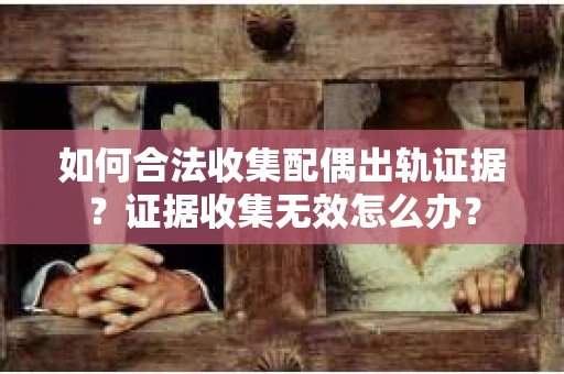 如何合法收集配偶出轨证据?证据收集无效怎么办? 如何合法收集配偶出轨证据?证据收集无效怎么办?