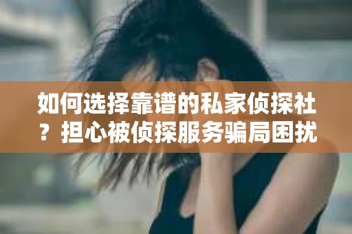 如何选择靠谱的私家侦探社?担心被侦探服务骗局困扰怎么办? 如何选择靠谱的私家侦探社?担心被侦探服务骗局困扰怎么办?