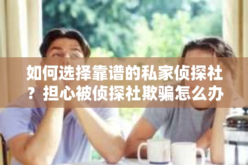 如何选择靠谱的私家侦探社？担心被侦探社欺骗怎么办？