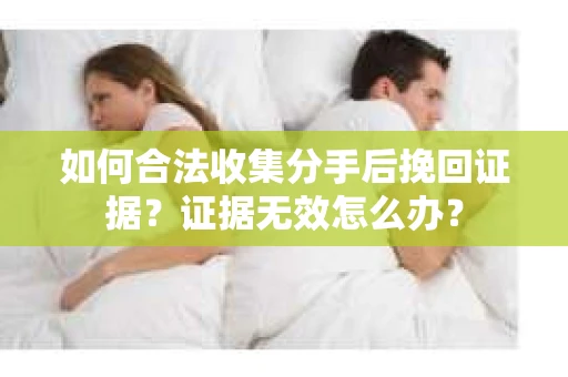 如何合法收集分手后挽回证据？证据无效怎么办？