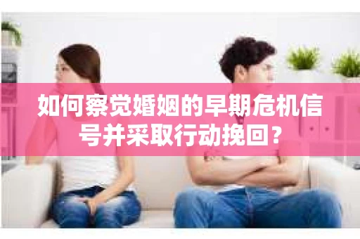 如何察觉婚姻的早期危机信号并采取行动挽回？