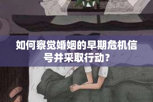 如何察觉婚姻的早期危机信号并采取行动? 如何察觉婚姻的早期危机信号并采取行动?