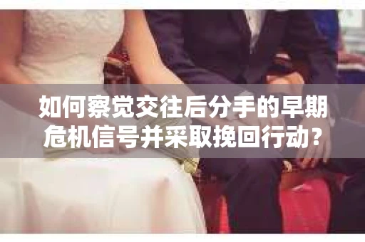 如何察觉交往后分手的早期危机信号并采取挽回行动？