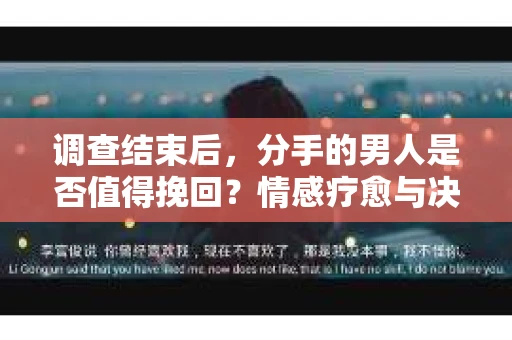调查结束后，分手的男人是否值得挽回？情感疗愈与决策之路