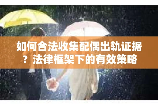 如何合法收集配偶出轨证据？法律框架下的有效策略