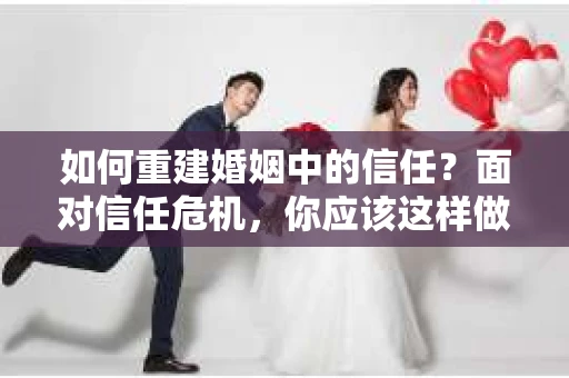 如何重建婚姻中的信任？面对信任危机，你应该这样做