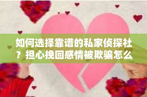 如何选择靠谱的私家侦探社?担心挽回感情被欺骗怎么办? 如何选择靠谱的私家侦探社?担心挽回感情被欺骗怎么办?