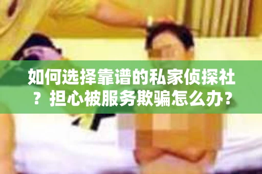如何选择靠谱的私家侦探社？担心被服务欺骗怎么办？