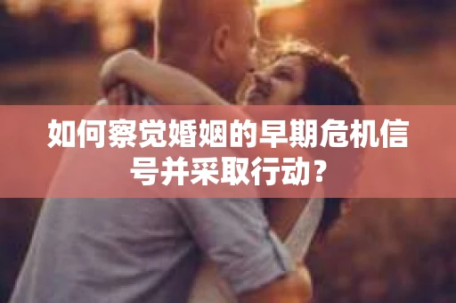 如何察觉婚姻的早期危机信号并采取行动？