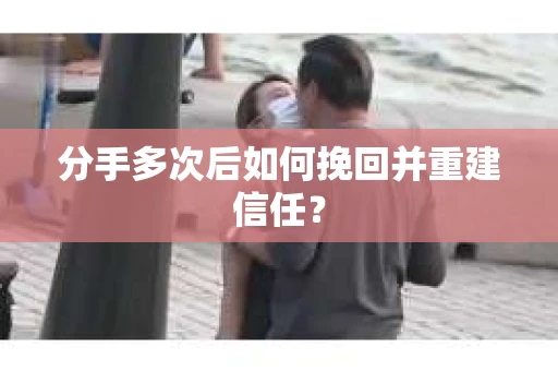 分手多次后如何挽回并重建信任？