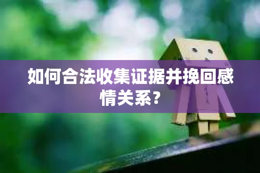 如何合法收集证据并挽回感情关系? 如何合法收集证据并挽回感情关系?