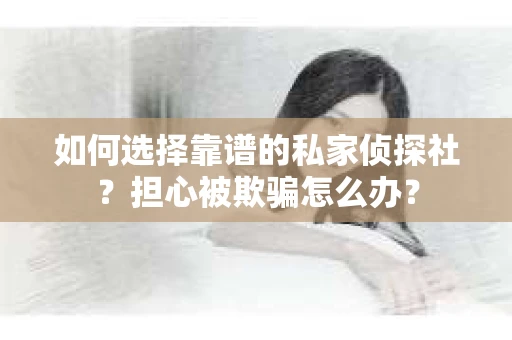 如何选择靠谱的私家侦探社？担心被欺骗怎么办？