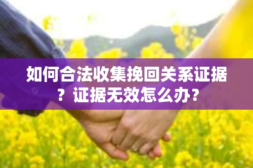 如何合法收集挽回关系证据?证据无效怎么办? 如何合法收集挽回关系证据?证据无效怎么办?