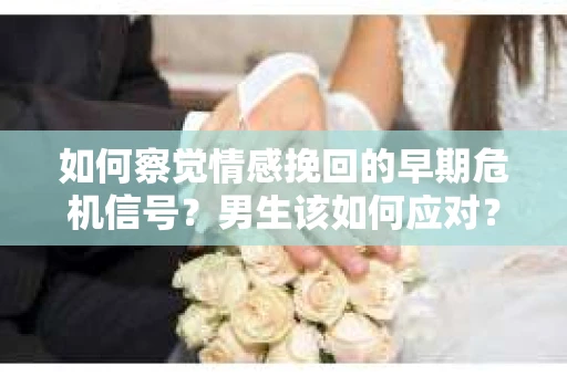 如何察觉情感挽回的早期危机信号？男生该如何应对？