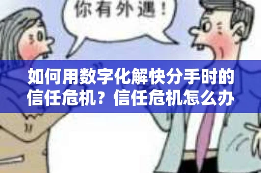如何用数字化解快分手时的信任危机？信任危机怎么办？