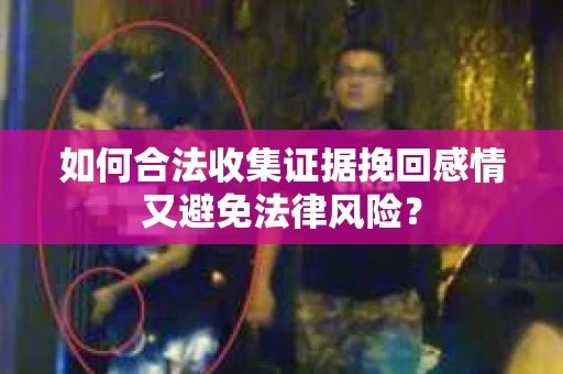 如何合法收集证据挽回感情又避免法律风险？