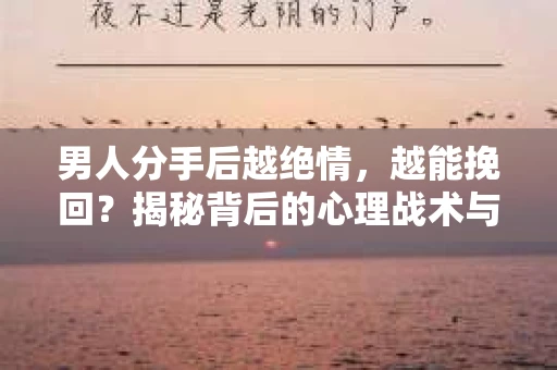 男人分手后越绝情，越能挽回？揭秘背后的心理战术与实际操作