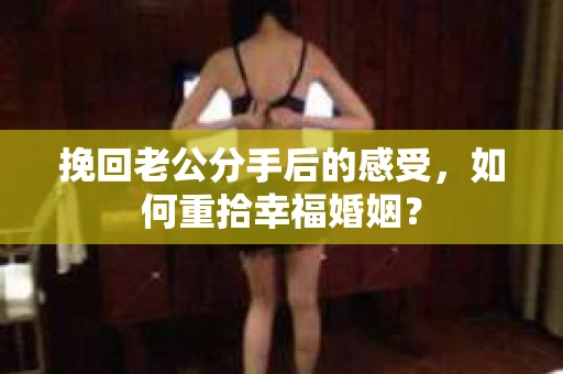 挽回老公分手后的感受,如何重拾幸福婚姻? 挽回老公分手后的感受,如何重拾幸福婚姻?