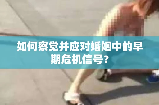 如何察觉并应对婚姻中的早期危机信号？