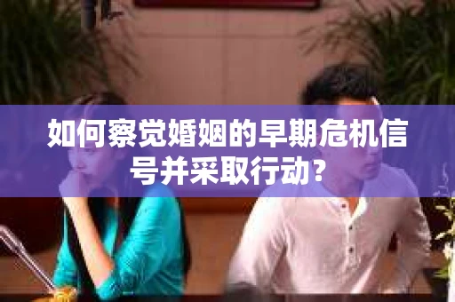 如何察觉婚姻的早期危机信号并采取行动？