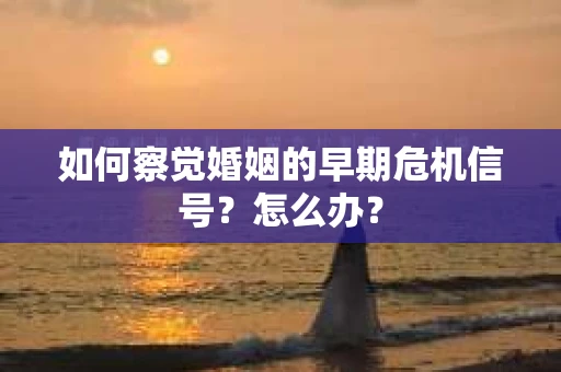 如何察觉婚姻的早期危机信号？怎么办？