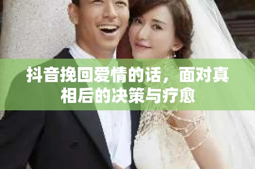 抖音挽回爱情的话，面对真相后的决策与疗愈
