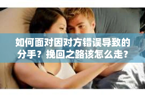 如何面对因对方错误导致的分手？挽回之路该怎么走？