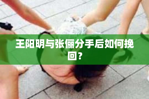 王阳明与张俪分手后如何挽回？