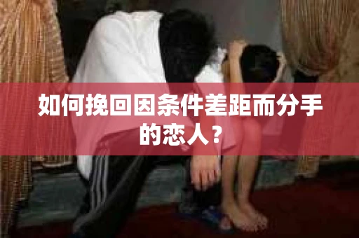 如何挽回因条件差距而分手的恋人？