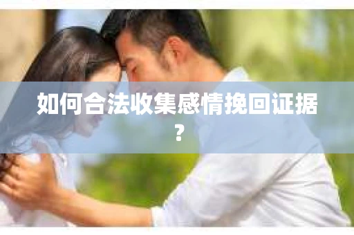 如何合法收集感情挽回证据？