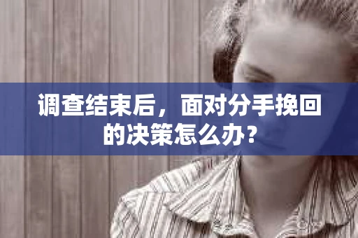 调查结束后，面对分手挽回的决策怎么办？