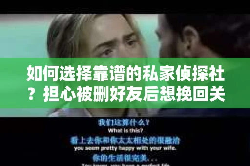 如何选择靠谱的私家侦探社？担心被删好友后想挽回关系怎么办？