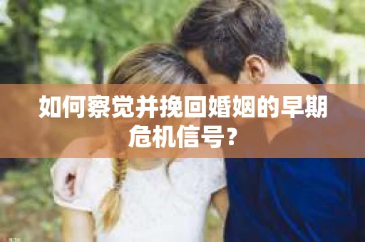 如何察觉并挽回婚姻的早期危机信号？