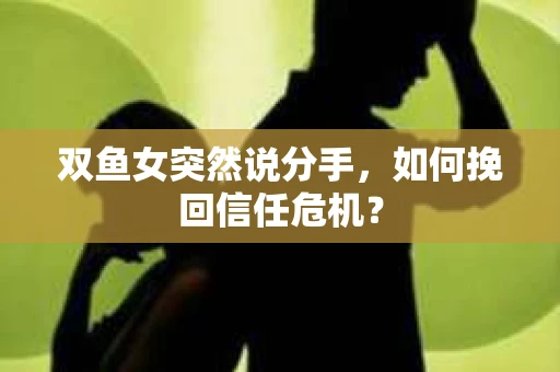双鱼女突然说分手,如何挽回信任危机? 双鱼女突然说分手,如何挽回信任危机?